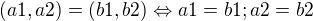 $(a1, a2) = (b1, b2) \Leftrightarrow a1 = b1 ; a2 = b2$