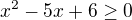 $x^{2}-5x+6\ge 0$