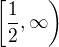 $\left [\frac 12, \infty\right )$