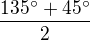 $\frac{135^\circ+45^\circ}{2}$