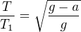$\frac{T}{T_1} = \sqrt{\frac{g-a}{g}}$