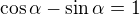 $\cos\alpha-\sin\alpha=1$