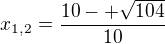 $x_{1,2} = \frac {10 -+ \sqrt{104}}{10}$