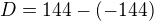 $D=144-(-144)$
