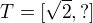 $T=[\sqrt{2}, ?]$