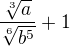 $\frac{\sqrt[3]{a}}{\sqrt[6]{b^{5}}}+1$