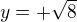 $y=+\sqrt{8}$