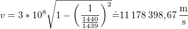 $v=3*10^8\sqrt{1-\left(\frac1{\frac{1440}{1439}}\right)^2}\dot=11\:178\:398,67\operatorname{\frac{m}s}$