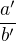$\frac {a'}{b'}$