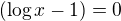 $(\log x -1)=0$