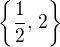 $\{ \frac 12,\, 2 \}$