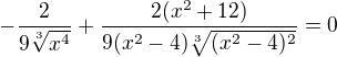 $-\frac{2}{9\sqrt[3]{x^4}}+\frac{2(x^2+12)}{9(x^2-4)\sqrt[3]{(x^2-4)^2}}=0$