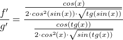 $\frac{f'}{g'}=\frac{\frac{cos(x)}{2\cdot cos^{2}(sin(x))\cdot \sqrt{tg(sin(x))}}}{\frac{cos(tg(x))}{2\cdot cos^{2}(x)\cdot \sqrt{sin(tg(x))}}}$