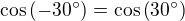$\cos{\left(-30^{\circ}\right)}=\cos{\left(30^{\circ}\right)}$