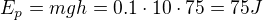 $E_{p}=mgh=0.1\cdot 10\cdot 75=75J$