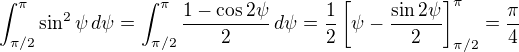 $\int_{\pi/2}^{\pi} \sin^2\psi\,d\psi=\int_{\pi/2}^{\pi} \frac{1-\cos2\psi}{2}\,d\psi=\frac{1}{2}\left[\psi - \frac{\sin2\psi}{2}\right]_{\pi/2}^{\pi}=\frac{\pi}{4}$