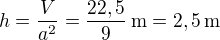 $h = \frac{V}{a^2} = \frac{22,5}{9}\,{\rm m} = 2,5 \, {\rm m}$