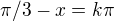 $\pi /3 - x= k\pi$
