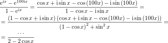 $\frac{\mathrm{e}^{\mathrm{i}x}-\mathrm{e}^{100\mathrm{i}x}}{1-\mathrm{e}^{\mathrm{i}x}}=\frac{\cos{x}+\mathrm{i}\sin{x}-\cos{\(100x\)}-\mathrm{i}\sin{\(100x\)}}{1-\cos{x}-\mathrm{i}\sin{x}}=\nl =\frac{\(1-\cos{x}+\mathrm{i}\sin{x}\)\(\cos{x}+\mathrm{i}\sin{x}-\cos{\(100x\)}-\mathrm{i}\sin{\(100x\)}\)}{\(1-\cos{x}\)^2+\sin^2{x}}=\nl =\frac{\cdots}{2-2\cos{x}}$