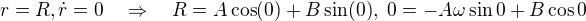$r = R, \dot{r}=0 \quad \Rightarrow \quad R= A \cos(0) + B \sin (0), \ 0 = -A\omega \sin 0 +B\cos 0$