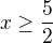 $x\ge \frac{5}{2}$