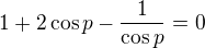 $1+2\cos p-\frac1{\cos p}=0$