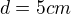 $d=5 cm$