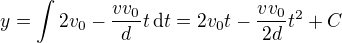 $y=\int 2v_0-\frac{vv_0}dt\,\text dt=2v_0t-\frac{vv_0}{2d}t^2+C$