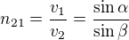$n_{21}=\frac{v_1}{v_2}=\frac{\sin \alpha }{\sin \beta }$