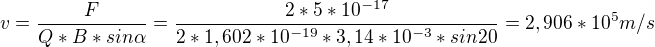 kopírovat do textarea $v=\frac{F}{Q*B*sin\alpha }= \frac{2*5*10^{-17}}{2*1,602*10^{-19}*3,14*10^{-3}*sin 20}=2,906*10^{5} m/s$