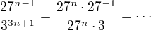 $\frac{27^{n-1}}{3^{3n+1}}= \frac{27^n \cdot 27^{-1}}{27^n\cdot 3}= \cdots$