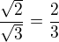 $\frac{\sqrt{2}}{\sqrt{3}}=\frac{2}{3}$