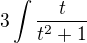 $3\int\frac{t}{t^2+1}$