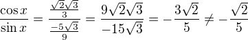 $\frac{\cos x}{\sin x}=\frac{\frac{\sqrt{2}\sqrt{3}}{3}}{\frac{-5\sqrt{3}}{9}}=\frac{9\sqrt{2}\sqrt{3}}{-15\sqrt{3}}=-\frac{3\sqrt{2}}{5}\not =-\frac{\sqrt{2}}{5}$