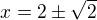 $x=2\pm\sqrt2$