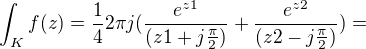 $\int_{K}^{}f(z)=\frac{1}{4}2\pi j(\frac{e^{z1}}{(z1+j\frac{\pi }{2})}+\frac{e^{z2}}{(z2-j\frac{\pi }{2})})=$