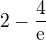 $2-\frac{4}{\mathrm{e}^{}}$