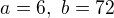 $a=6,\ b=72$