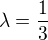 $\lambda =\frac{1}{3}$