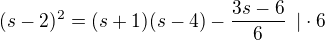 $(s-2)^2=(s+1)(s-4)- \frac{3s-6}{6}\enspace | \cdot 6$