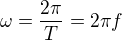 $\omega =\frac{2\pi}{T}=2\pi f$