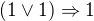 $(1 \vee 1) \Rightarrow 1$
