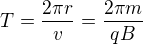 $T=\frac{2 \pi r}{v}=\frac{2 \pi m}{q B}$