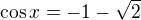 $\cos x=-1-\sqrt{2}$