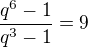 $\frac{q^6-1}{q^3-1}=9$
