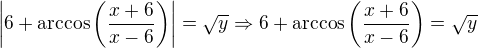 $\left|6+\arccos\left(\frac{x+6}{x-6}\right)\right|=\sqrt{y}\Rightarrow 6+\arccos\left(\frac{x+6}{x-6}\right)=\sqrt{y}$