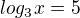 $log_3x=5$