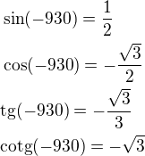 $\sin(-930)=\frac 12\nl\cos(-930)=-\frac{\sqrt3}{2}\nl\rm{tg}(-930)=-\frac{\sqrt3}{3}\nl\rm{cotg}(-930)=-\sqrt3$