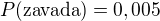 $P(\text{zavada})=0,005$