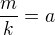$\frac{m}{k}=a$